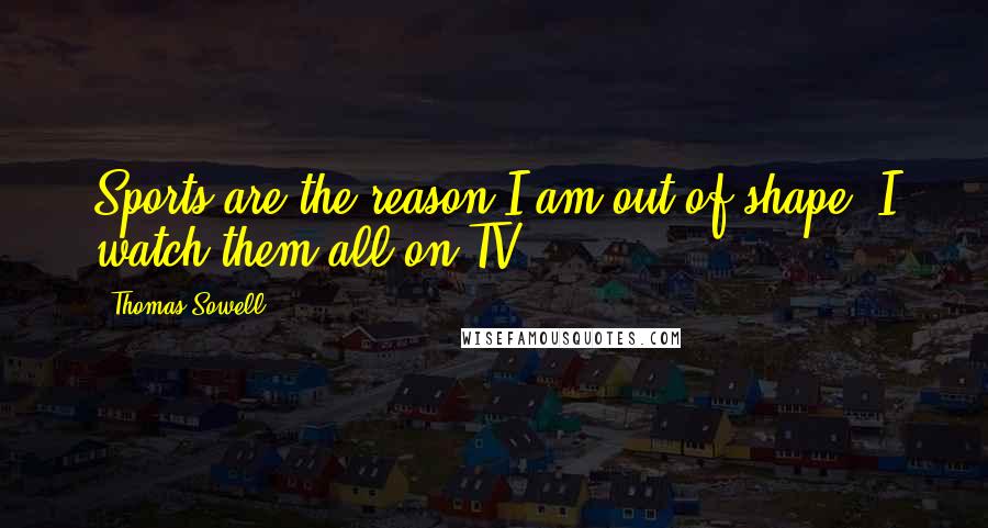 Thomas Sowell Quotes: Sports are the reason I am out of shape. I watch them all on TV.