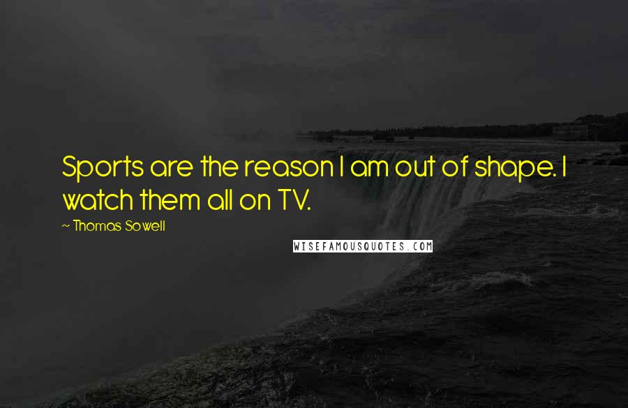 Thomas Sowell Quotes: Sports are the reason I am out of shape. I watch them all on TV.