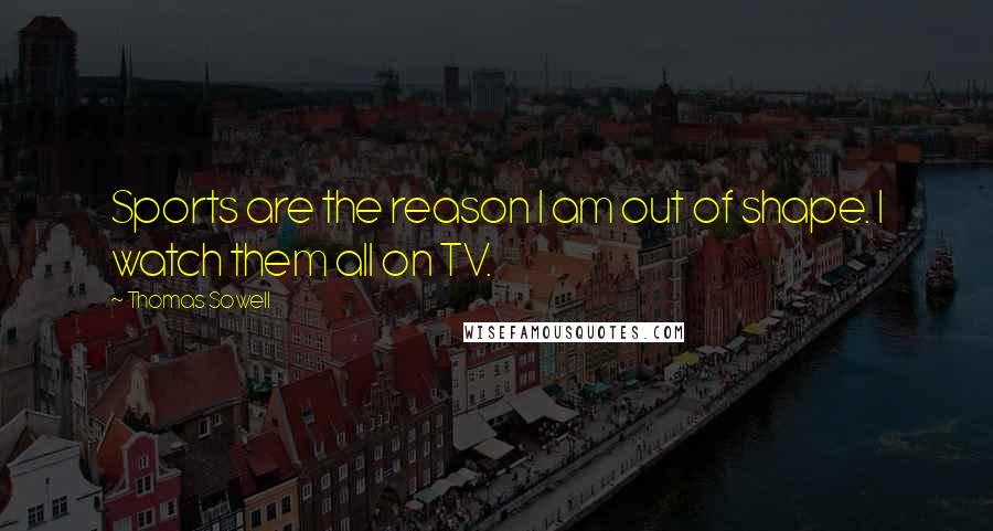 Thomas Sowell Quotes: Sports are the reason I am out of shape. I watch them all on TV.