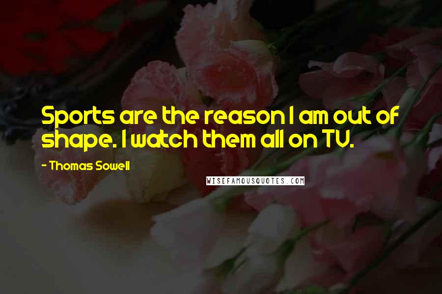 Thomas Sowell Quotes: Sports are the reason I am out of shape. I watch them all on TV.