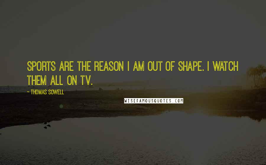 Thomas Sowell Quotes: Sports are the reason I am out of shape. I watch them all on TV.