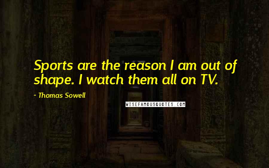 Thomas Sowell Quotes: Sports are the reason I am out of shape. I watch them all on TV.