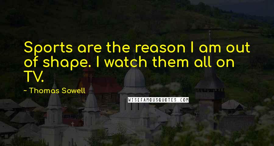 Thomas Sowell Quotes: Sports are the reason I am out of shape. I watch them all on TV.