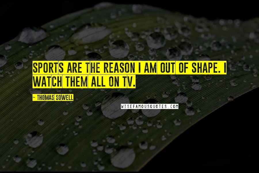 Thomas Sowell Quotes: Sports are the reason I am out of shape. I watch them all on TV.