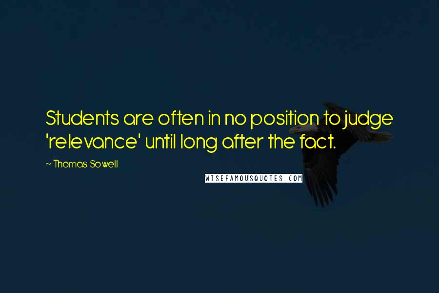 Thomas Sowell Quotes: Students are often in no position to judge 'relevance' until long after the fact.