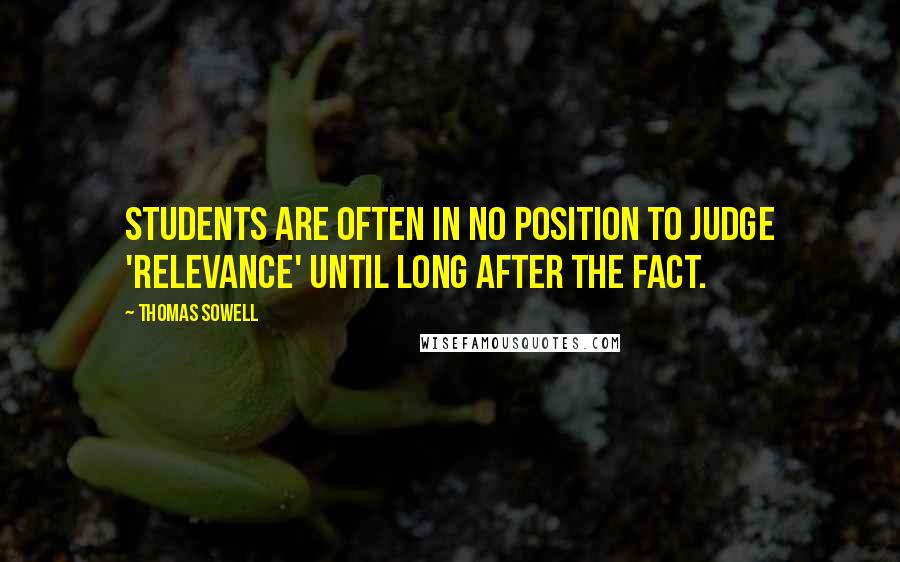 Thomas Sowell Quotes: Students are often in no position to judge 'relevance' until long after the fact.