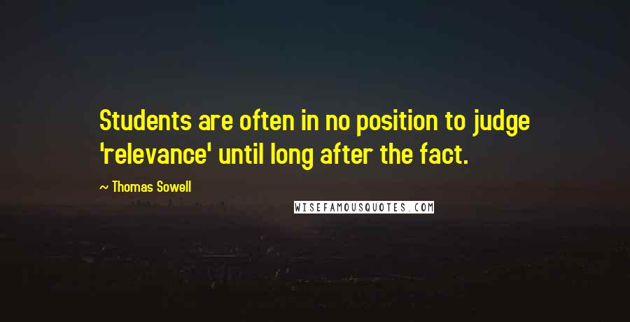 Thomas Sowell Quotes: Students are often in no position to judge 'relevance' until long after the fact.