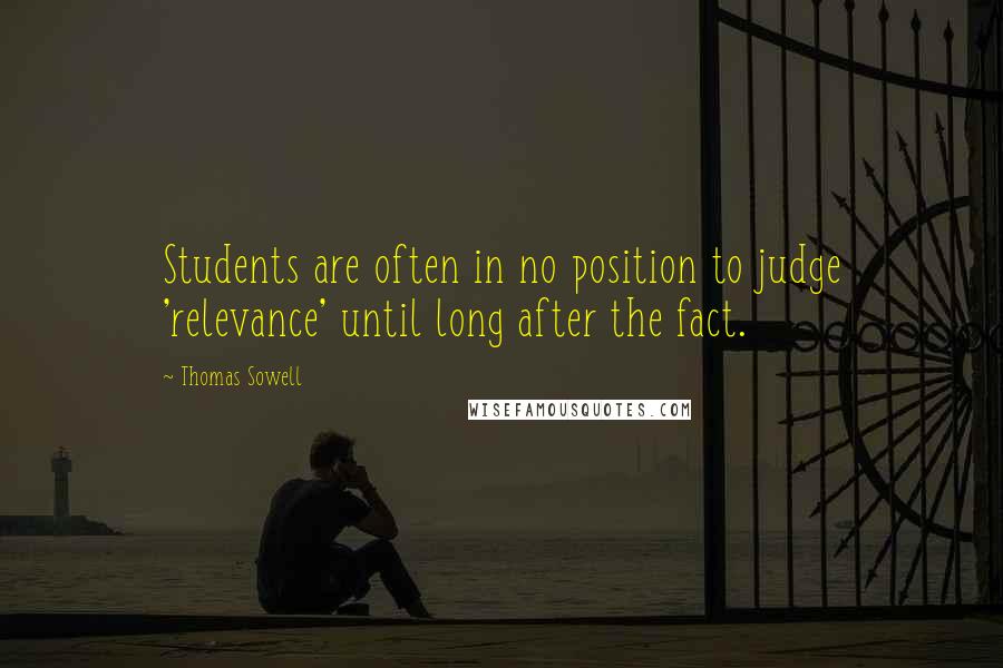 Thomas Sowell Quotes: Students are often in no position to judge 'relevance' until long after the fact.