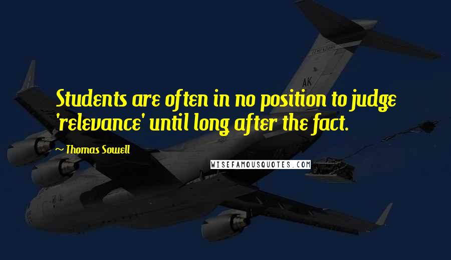 Thomas Sowell Quotes: Students are often in no position to judge 'relevance' until long after the fact.