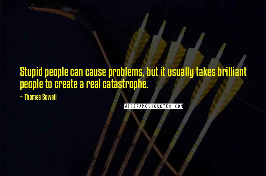 Thomas Sowell Quotes: Stupid people can cause problems, but it usually takes brilliant people to create a real catastrophe.