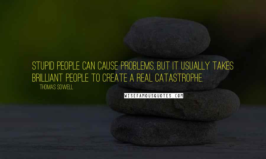 Thomas Sowell Quotes: Stupid people can cause problems, but it usually takes brilliant people to create a real catastrophe.