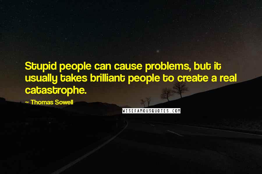 Thomas Sowell Quotes: Stupid people can cause problems, but it usually takes brilliant people to create a real catastrophe.