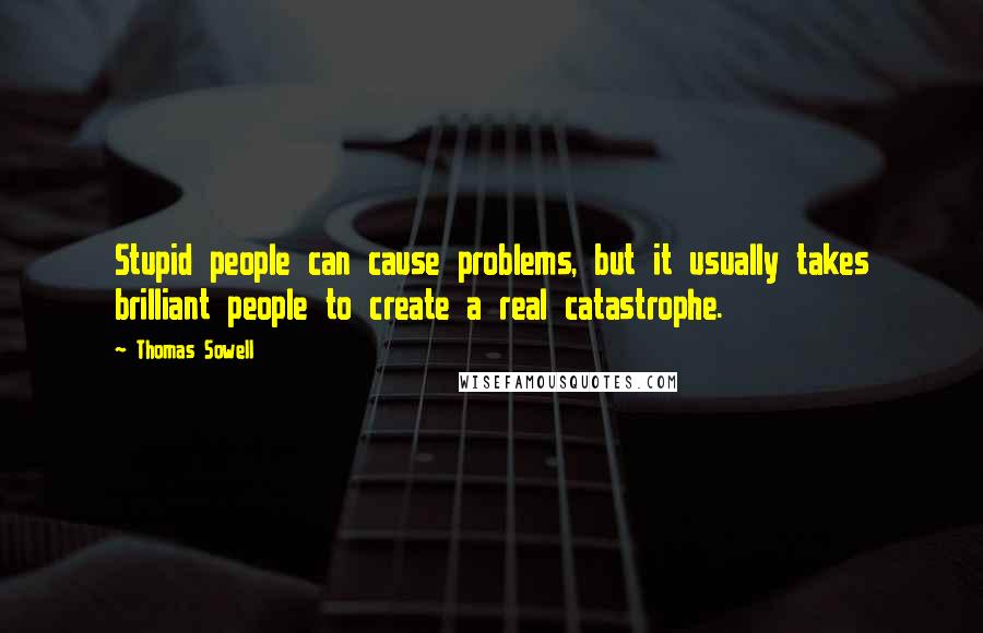 Thomas Sowell Quotes: Stupid people can cause problems, but it usually takes brilliant people to create a real catastrophe.