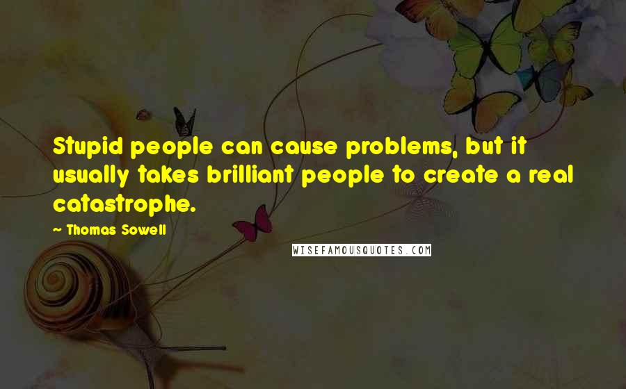 Thomas Sowell Quotes: Stupid people can cause problems, but it usually takes brilliant people to create a real catastrophe.