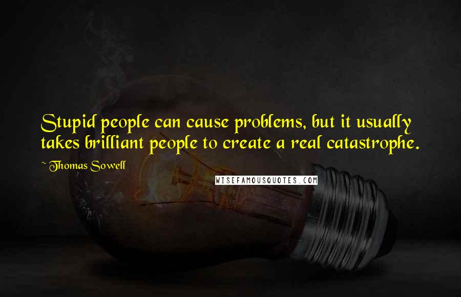 Thomas Sowell Quotes: Stupid people can cause problems, but it usually takes brilliant people to create a real catastrophe.