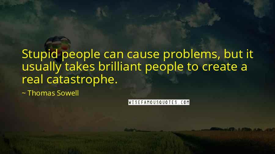 Thomas Sowell Quotes: Stupid people can cause problems, but it usually takes brilliant people to create a real catastrophe.