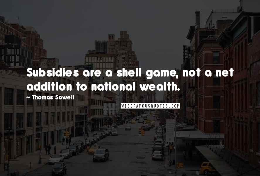 Thomas Sowell Quotes: Subsidies are a shell game, not a net addition to national wealth.