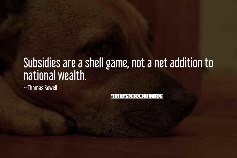 Thomas Sowell Quotes: Subsidies are a shell game, not a net addition to national wealth.