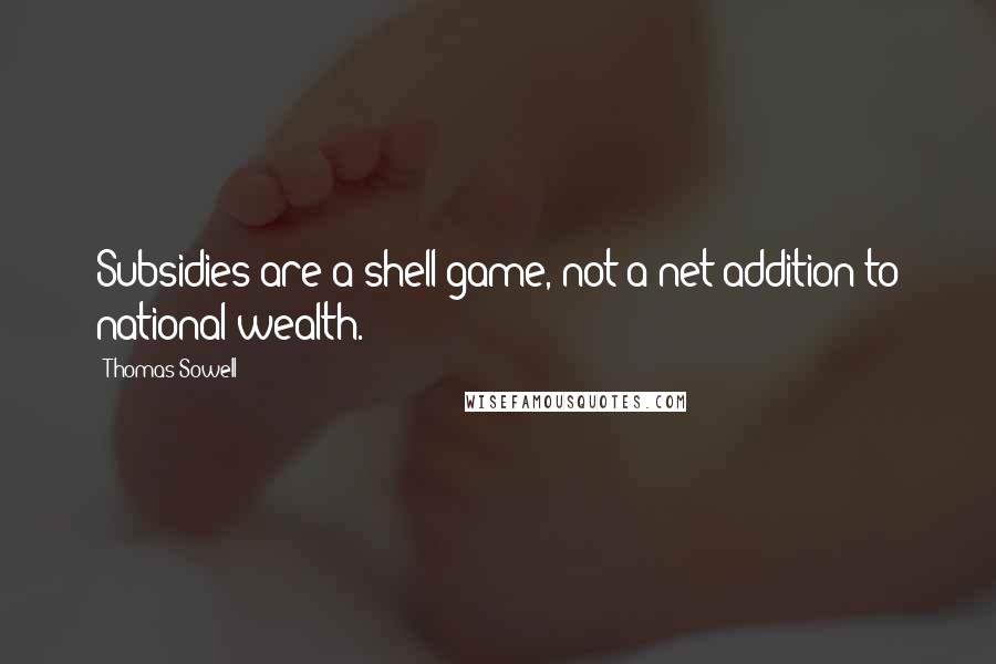 Thomas Sowell Quotes: Subsidies are a shell game, not a net addition to national wealth.