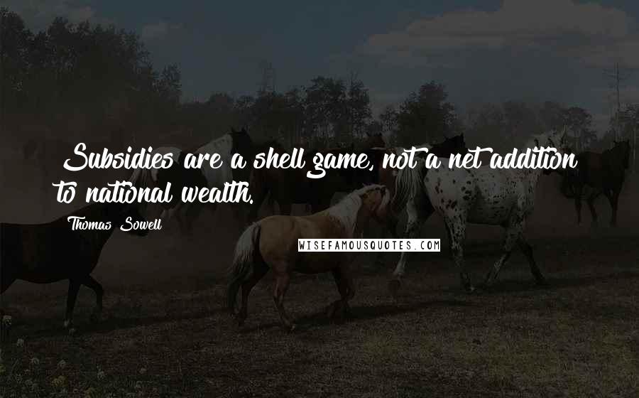 Thomas Sowell Quotes: Subsidies are a shell game, not a net addition to national wealth.