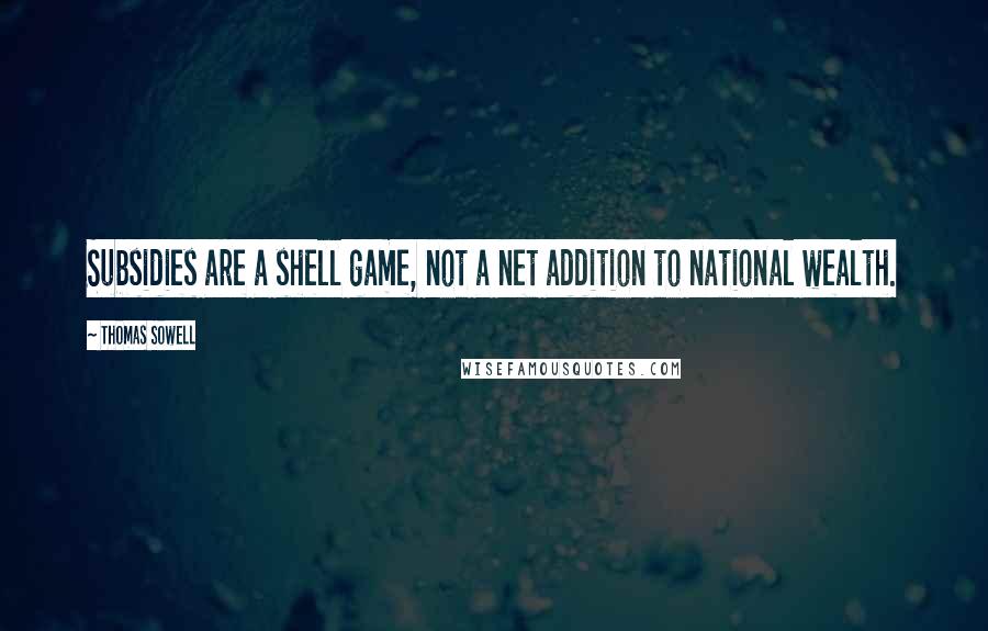 Thomas Sowell Quotes: Subsidies are a shell game, not a net addition to national wealth.