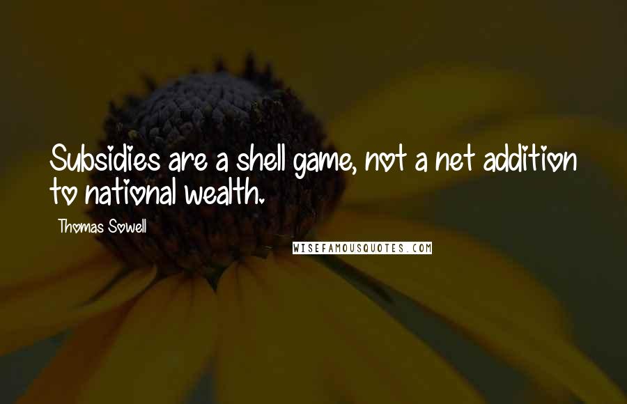 Thomas Sowell Quotes: Subsidies are a shell game, not a net addition to national wealth.