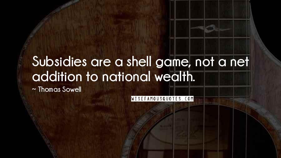 Thomas Sowell Quotes: Subsidies are a shell game, not a net addition to national wealth.