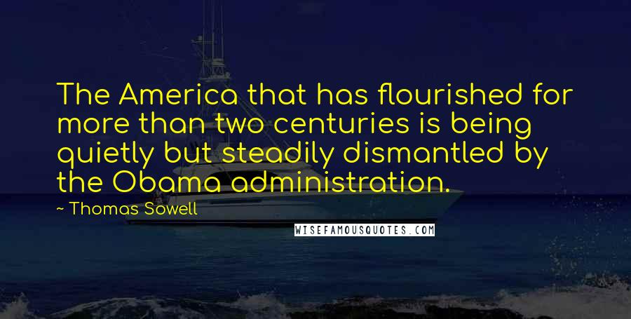 Thomas Sowell Quotes: The America that has flourished for more than two centuries is being quietly but steadily dismantled by the Obama administration.