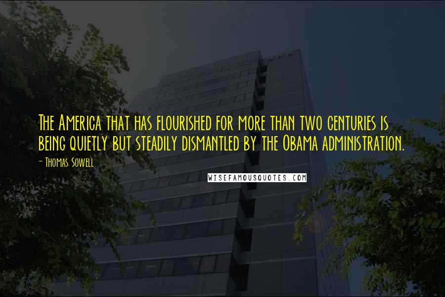 Thomas Sowell Quotes: The America that has flourished for more than two centuries is being quietly but steadily dismantled by the Obama administration.