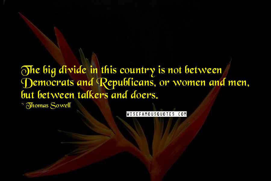 Thomas Sowell Quotes: The big divide in this country is not between Democrats and Republicans, or women and men, but between talkers and doers.