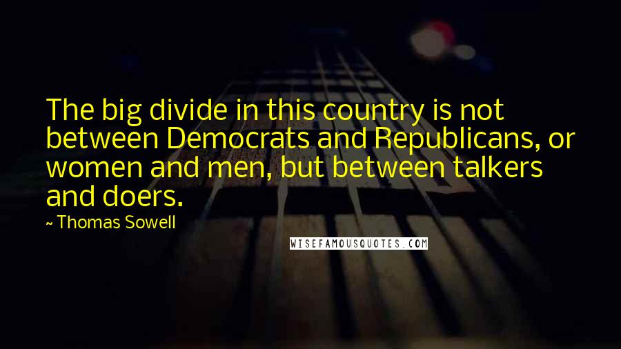 Thomas Sowell Quotes: The big divide in this country is not between Democrats and Republicans, or women and men, but between talkers and doers.