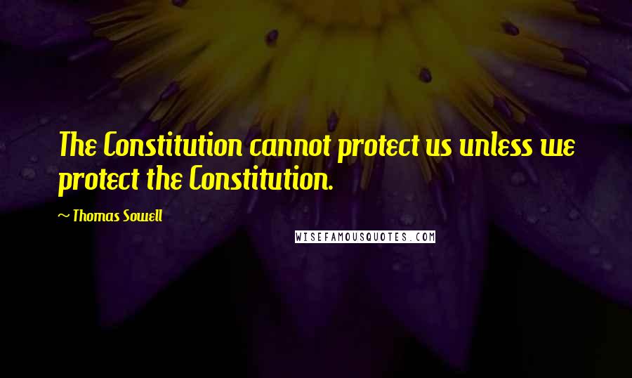 Thomas Sowell Quotes: The Constitution cannot protect us unless we protect the Constitution.