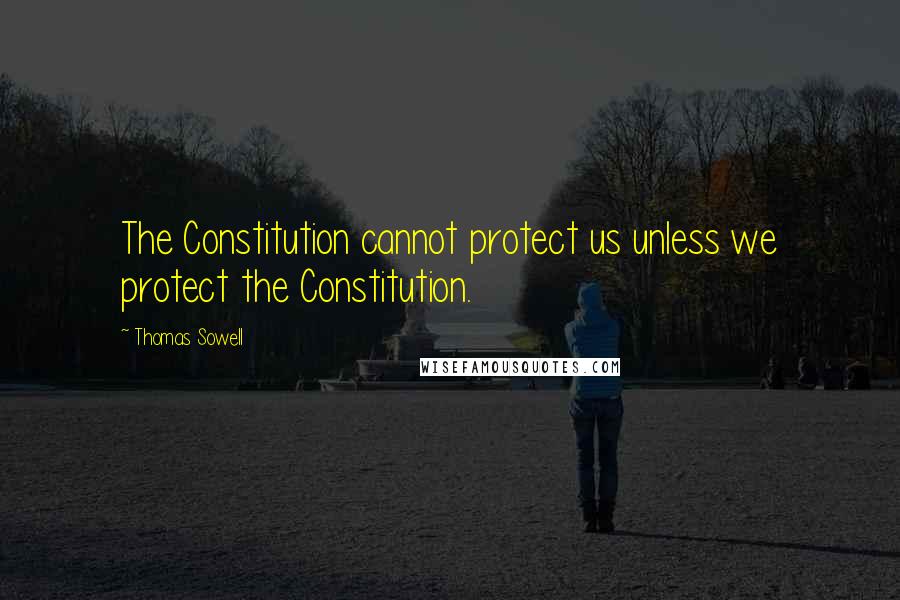 Thomas Sowell Quotes: The Constitution cannot protect us unless we protect the Constitution.