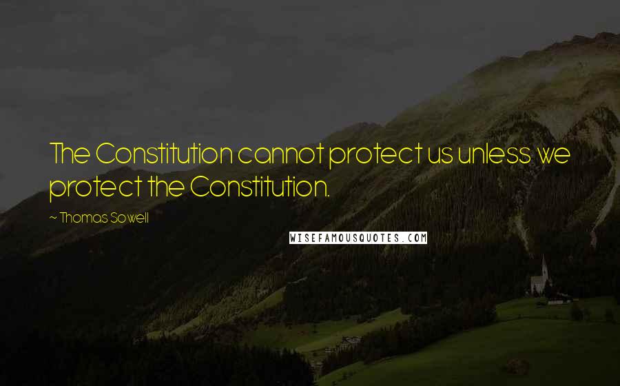 Thomas Sowell Quotes: The Constitution cannot protect us unless we protect the Constitution.