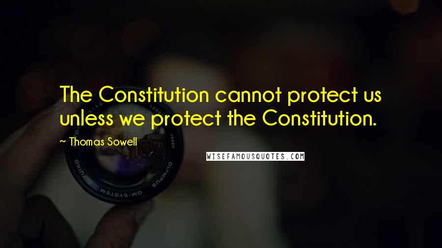Thomas Sowell Quotes: The Constitution cannot protect us unless we protect the Constitution.