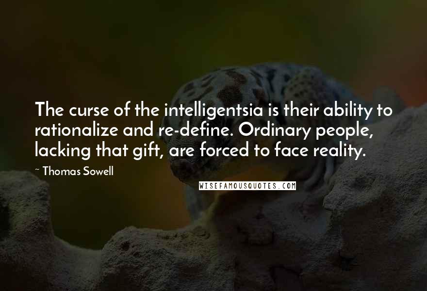 Thomas Sowell Quotes: The curse of the intelligentsia is their ability to rationalize and re-define. Ordinary people, lacking that gift, are forced to face reality.