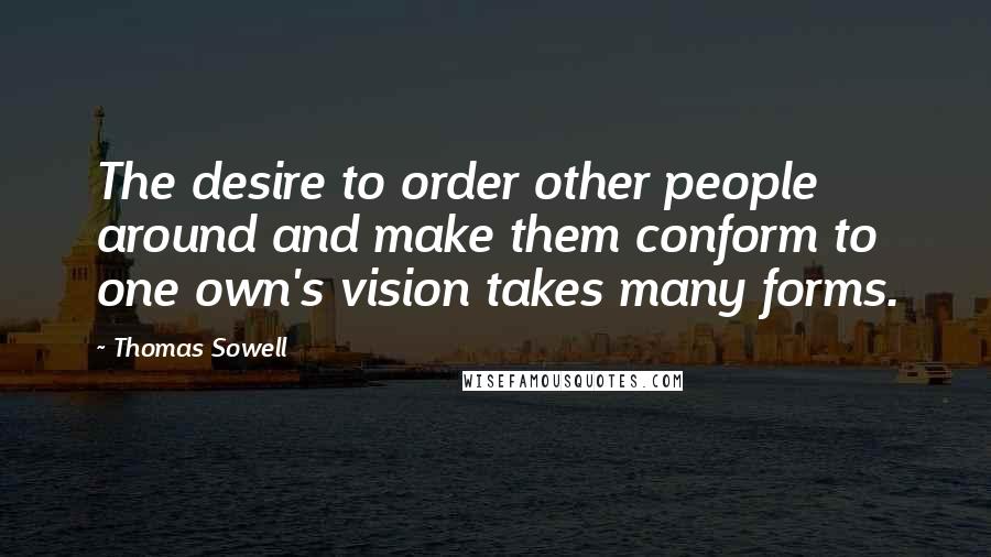 Thomas Sowell Quotes: The desire to order other people around and make them conform to one own's vision takes many forms.