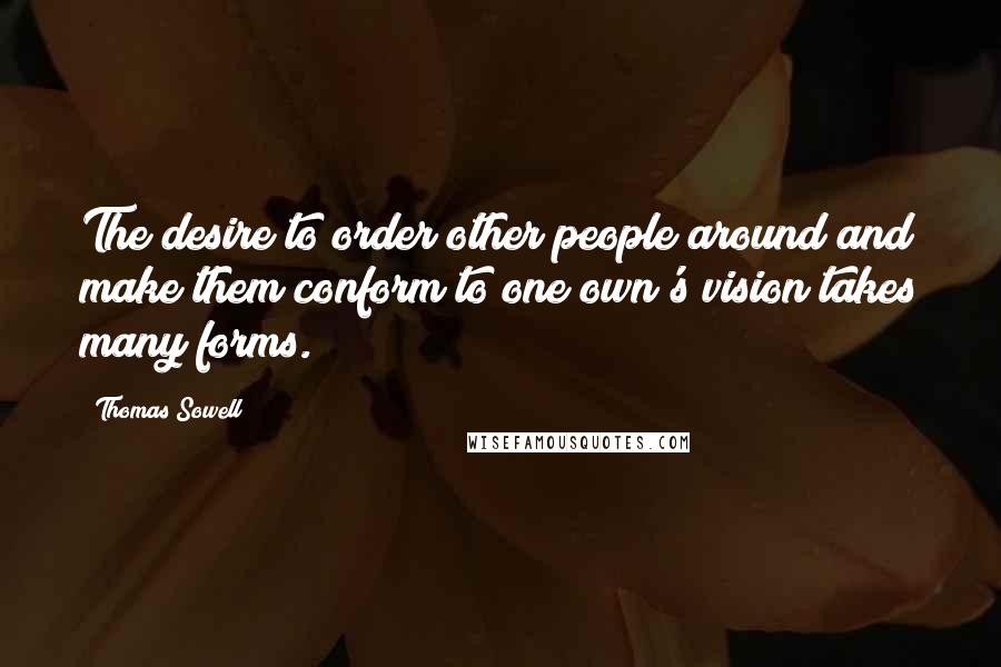 Thomas Sowell Quotes: The desire to order other people around and make them conform to one own's vision takes many forms.