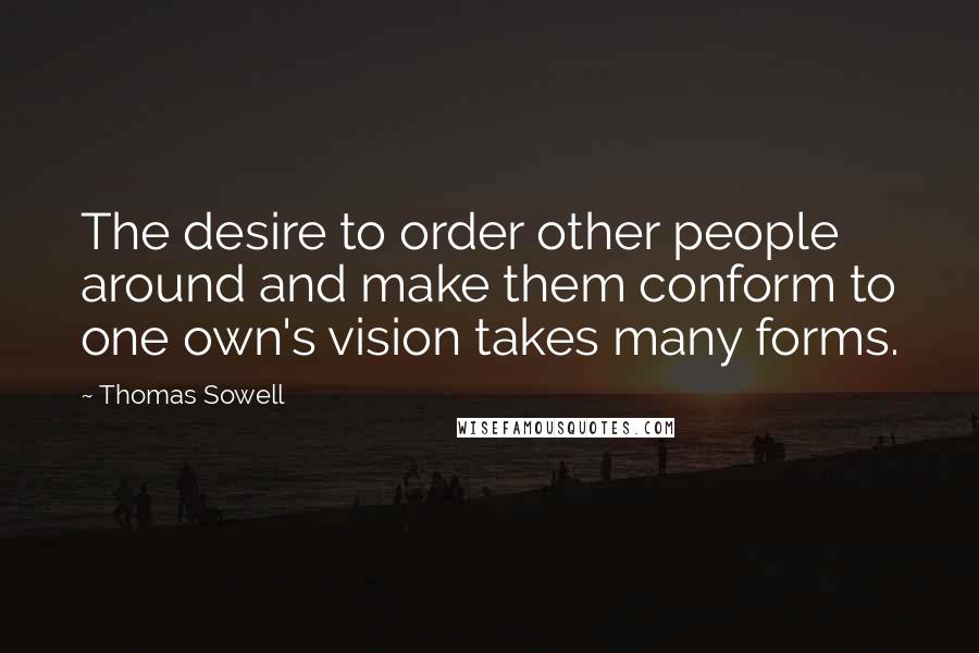 Thomas Sowell Quotes: The desire to order other people around and make them conform to one own's vision takes many forms.