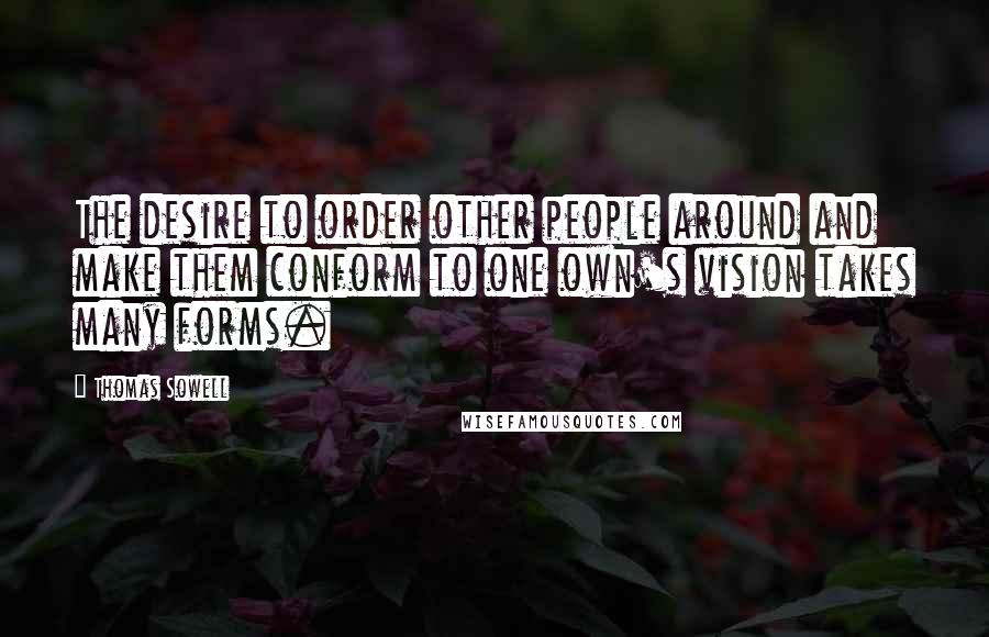 Thomas Sowell Quotes: The desire to order other people around and make them conform to one own's vision takes many forms.