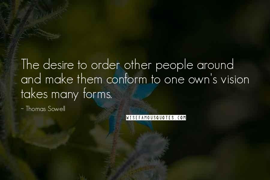 Thomas Sowell Quotes: The desire to order other people around and make them conform to one own's vision takes many forms.