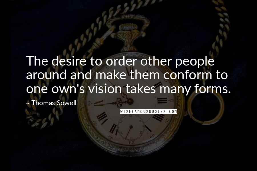 Thomas Sowell Quotes: The desire to order other people around and make them conform to one own's vision takes many forms.