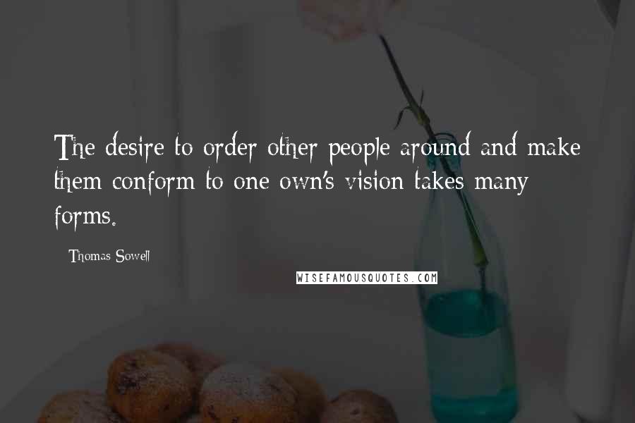 Thomas Sowell Quotes: The desire to order other people around and make them conform to one own's vision takes many forms.