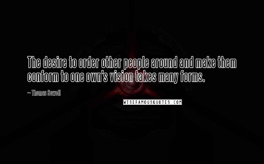 Thomas Sowell Quotes: The desire to order other people around and make them conform to one own's vision takes many forms.