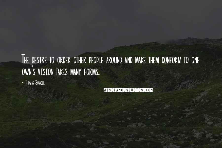 Thomas Sowell Quotes: The desire to order other people around and make them conform to one own's vision takes many forms.