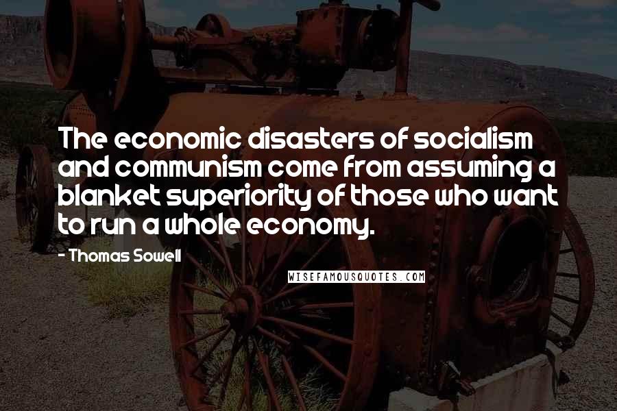 Thomas Sowell Quotes: The economic disasters of socialism and communism come from assuming a blanket superiority of those who want to run a whole economy.