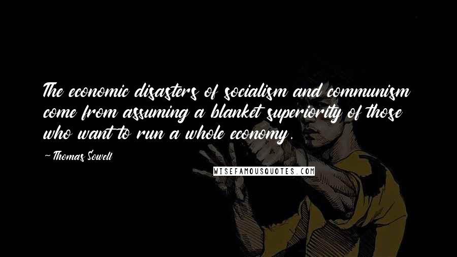 Thomas Sowell Quotes: The economic disasters of socialism and communism come from assuming a blanket superiority of those who want to run a whole economy.