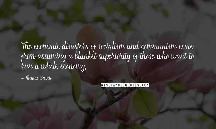 Thomas Sowell Quotes: The economic disasters of socialism and communism come from assuming a blanket superiority of those who want to run a whole economy.