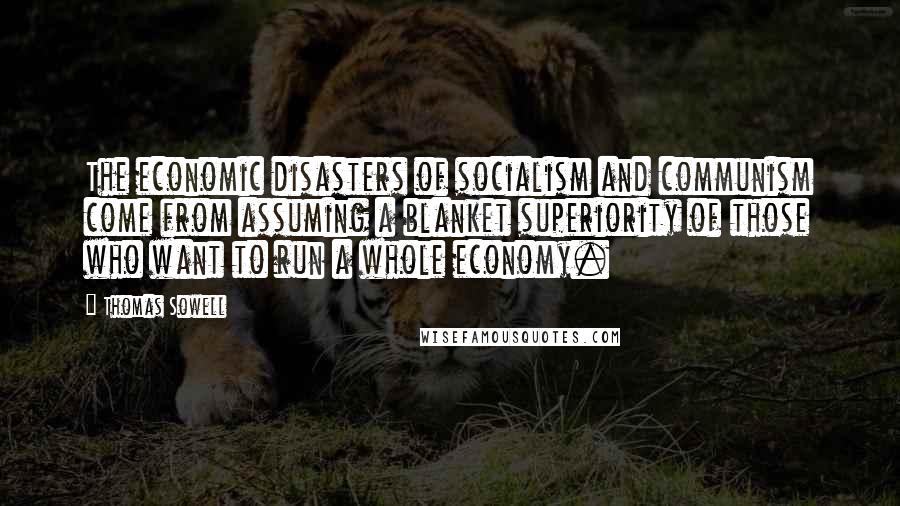 Thomas Sowell Quotes: The economic disasters of socialism and communism come from assuming a blanket superiority of those who want to run a whole economy.