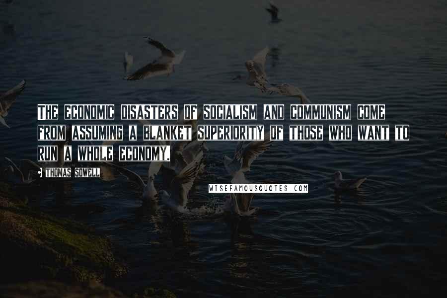 Thomas Sowell Quotes: The economic disasters of socialism and communism come from assuming a blanket superiority of those who want to run a whole economy.